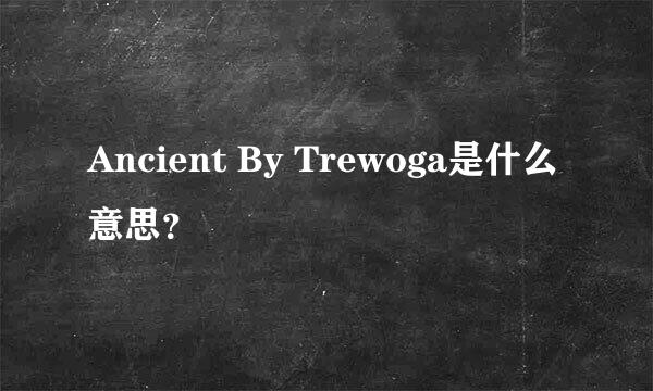 Ancient By Trewoga是什么意思？