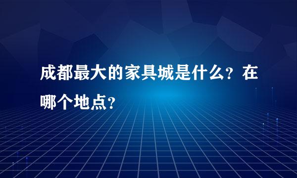 成都最大的家具城是什么？在哪个地点？