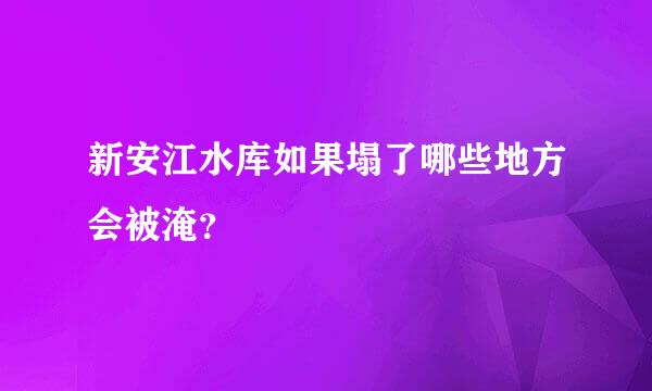 新安江水库如果塌了哪些地方会被淹？