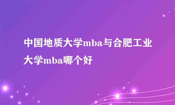 中国地质大学mba与合肥工业大学mba哪个好