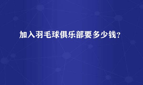 加入羽毛球俱乐部要多少钱？