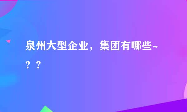 泉州大型企业，集团有哪些~？？