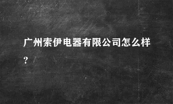 广州索伊电器有限公司怎么样？