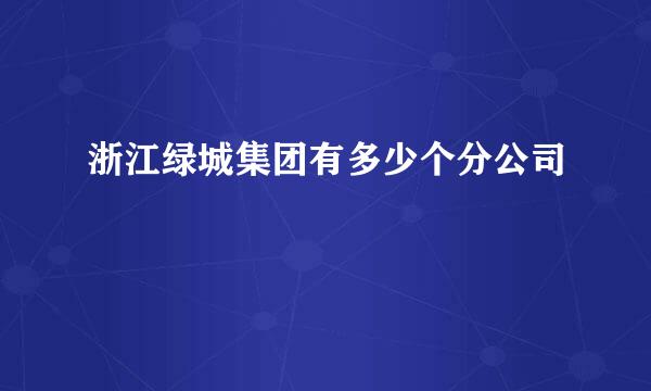 浙江绿城集团有多少个分公司