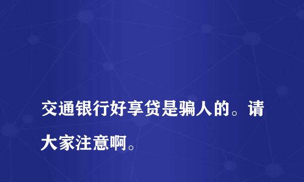 
交通银行好享贷是骗人的。请大家注意啊。
