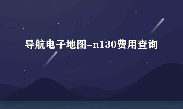 导航电子地图-n130费用查询