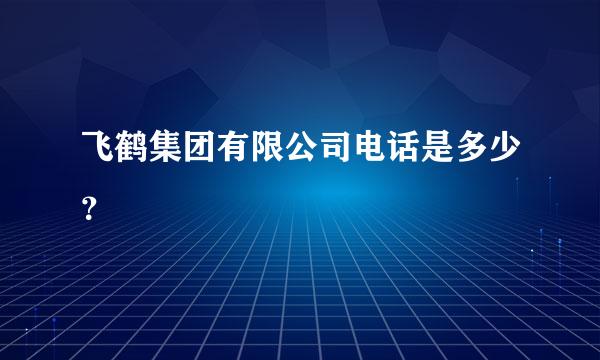 飞鹤集团有限公司电话是多少？