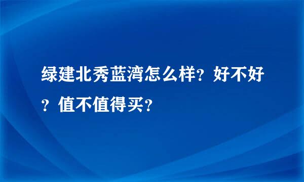 绿建北秀蓝湾怎么样？好不好？值不值得买？