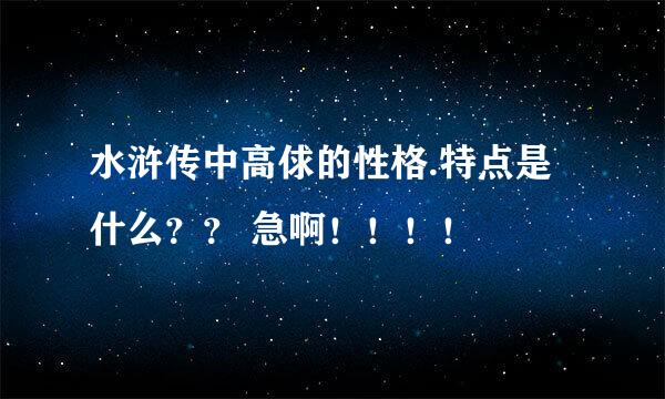 水浒传中高俅的性格.特点是什么？？ 急啊！！！！