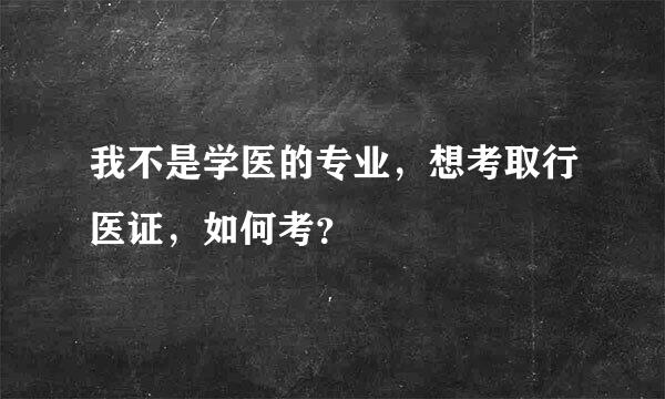 我不是学医的专业，想考取行医证，如何考？