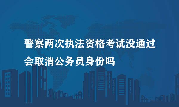 警察两次执法资格考试没通过会取消公务员身份吗