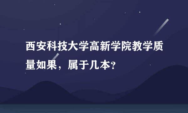 西安科技大学高新学院教学质量如果，属于几本？