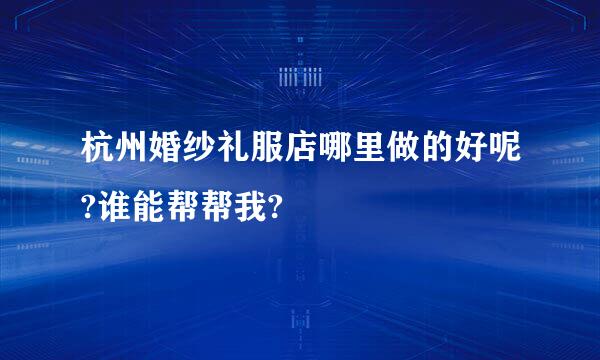 杭州婚纱礼服店哪里做的好呢?谁能帮帮我?