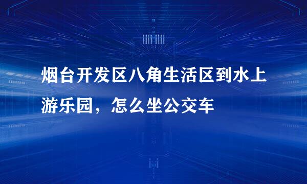 烟台开发区八角生活区到水上游乐园，怎么坐公交车