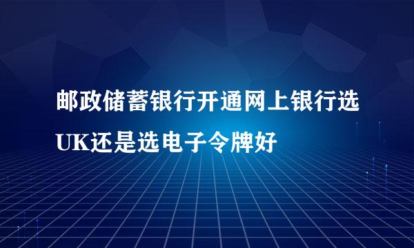 邮政储蓄银行开通网上银行选UK还是选电子令牌好