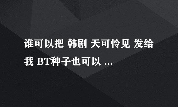 谁可以把 韩剧 天可怜见 发给我 BT种子也可以 急需啊....