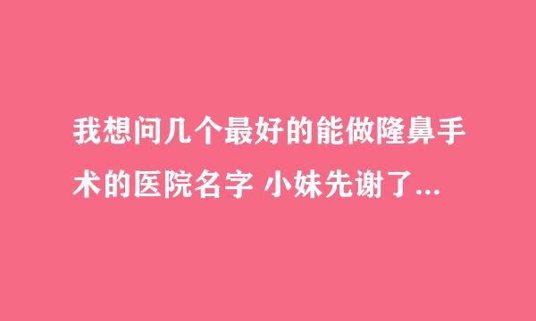 我想问几个最好的能做隆鼻手术的医院名字 小妹先谢了，在线等