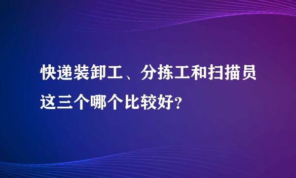 快递装卸工、分拣工和扫描员这三个哪个比较好？