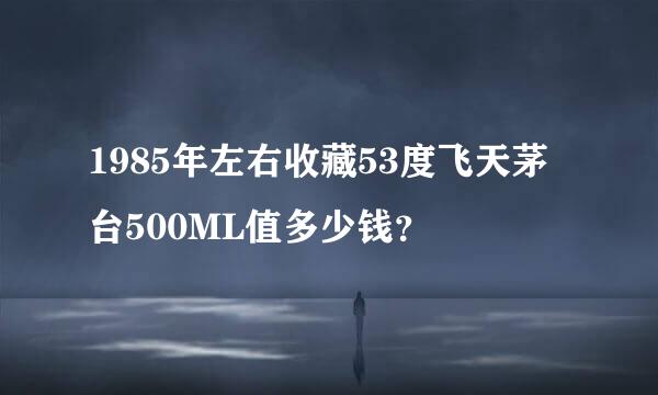 1985年左右收藏53度飞天茅台500ML值多少钱？