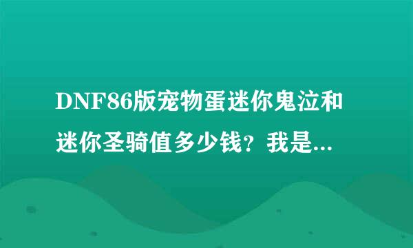 DNF86版宠物蛋迷你鬼泣和迷你圣骑值多少钱？我是山东三区的。