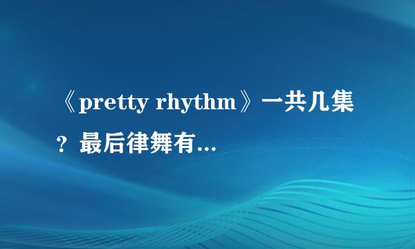 《pretty rhythm》一共几集？最后律舞有没有跳出彩虹羽翼？或者是谁最后跳的、