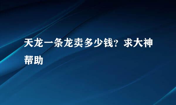 天龙一条龙卖多少钱？求大神帮助