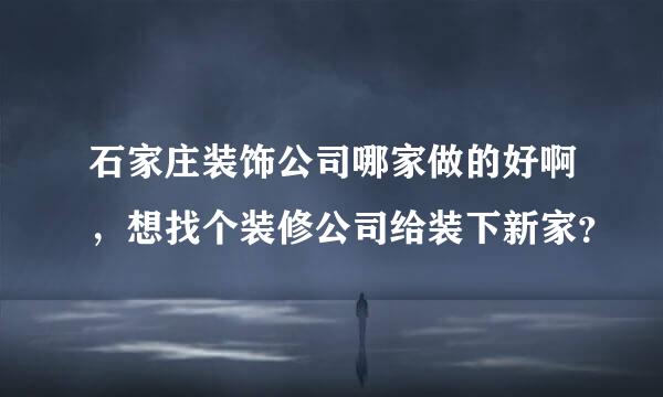 石家庄装饰公司哪家做的好啊，想找个装修公司给装下新家？