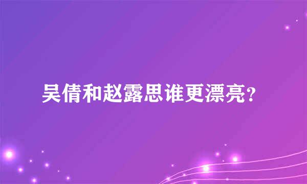 吴倩和赵露思谁更漂亮？