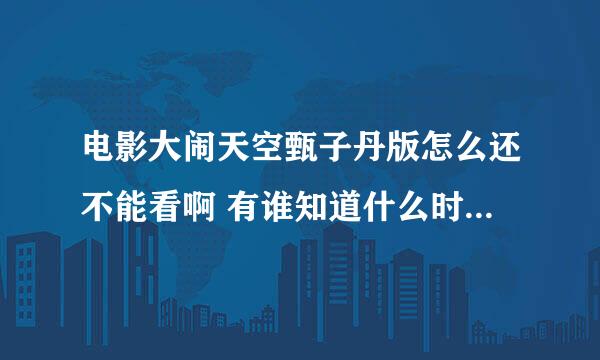 电影大闹天空甄子丹版怎么还不能看啊 有谁知道什么时候可以看吗？