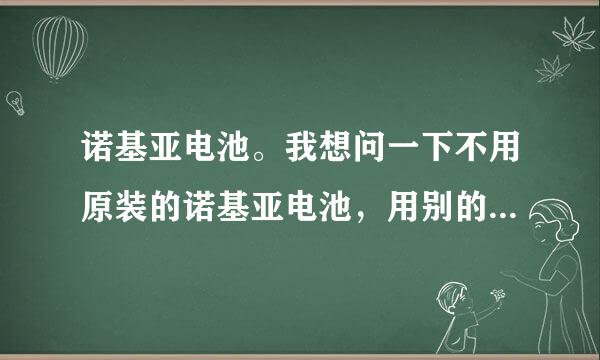 诺基亚电池。我想问一下不用原装的诺基亚电池，用别的品牌的电池可以吗？对手机能受到伤害吗？