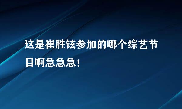 这是崔胜铉参加的哪个综艺节目啊急急急！