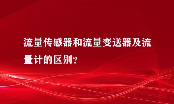 流量传感器和流量变送器及流量计的区别？