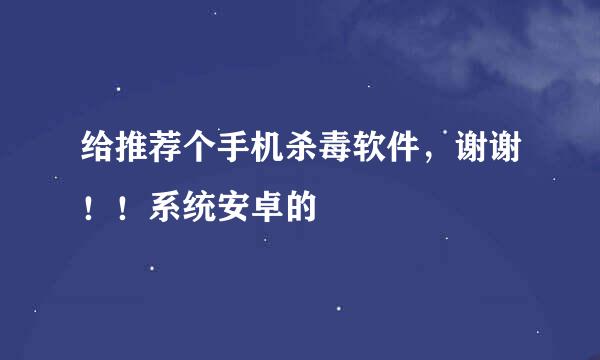 给推荐个手机杀毒软件，谢谢！！系统安卓的 