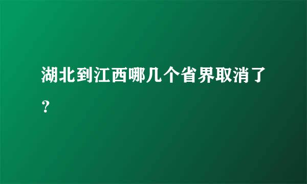 湖北到江西哪几个省界取消了？