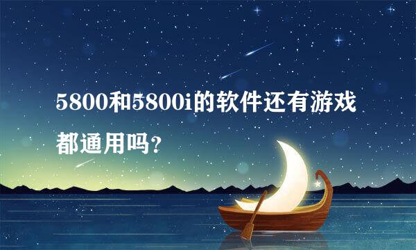 5800和5800i的软件还有游戏都通用吗？