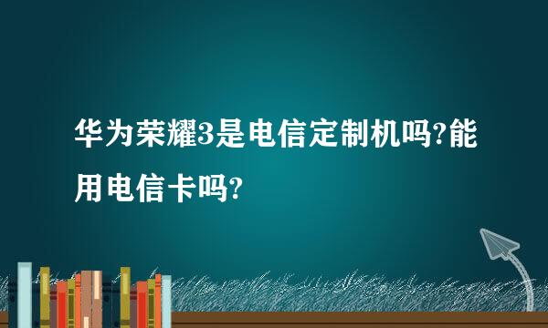 华为荣耀3是电信定制机吗?能用电信卡吗?