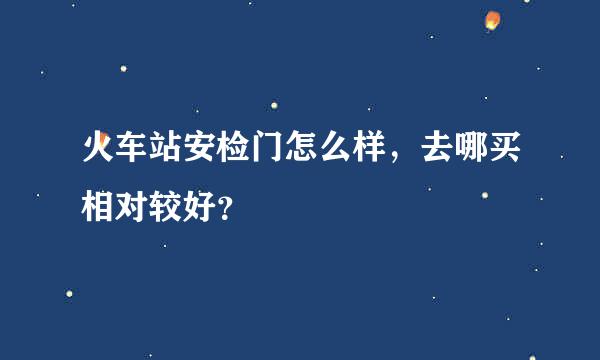 火车站安检门怎么样，去哪买相对较好？