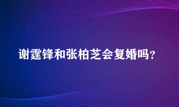 谢霆锋和张柏芝会复婚吗？