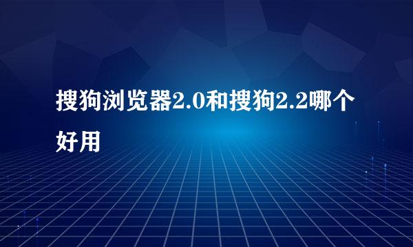 搜狗浏览器2.0和搜狗2.2哪个好用