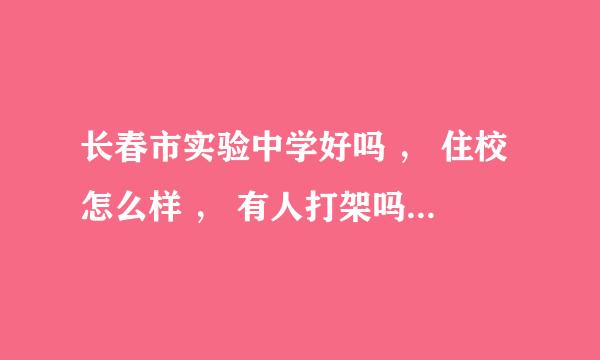 长春市实验中学好吗 ， 住校怎么样 ， 有人打架吗 ？ 上课严么 ？？ 能夏令营么