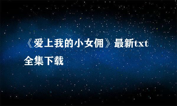 《爱上我的小女佣》最新txt全集下载