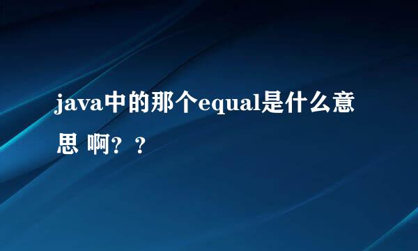 java中的那个equal是什么意思 啊？？