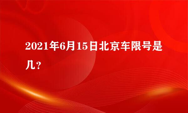 2021年6月15日北京车限号是几？