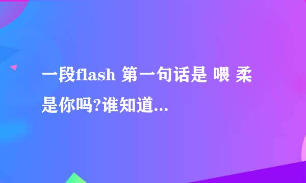 一段flash 第一句话是 喂 柔 是你吗?谁知道这个flash是什么?