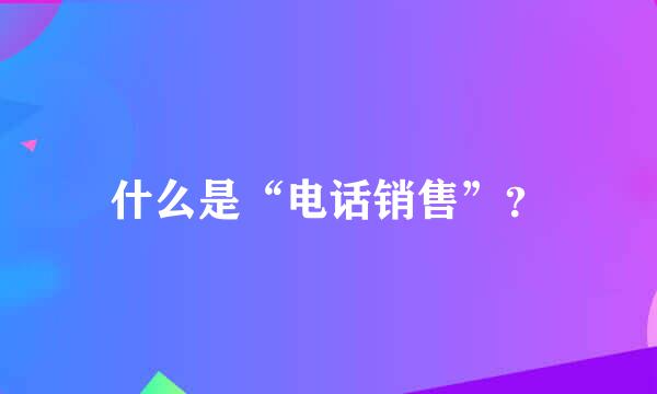 什么是“电话销售”？