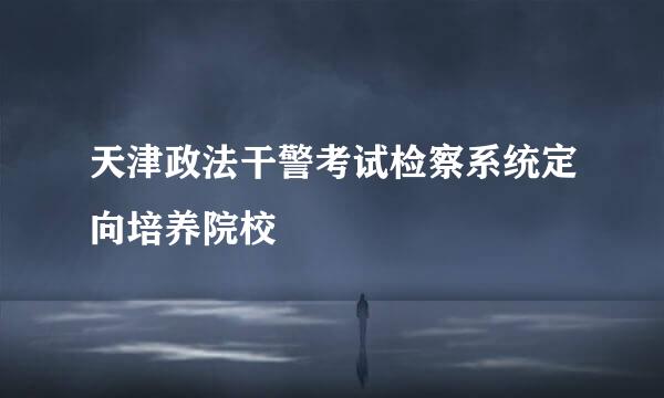 天津政法干警考试检察系统定向培养院校