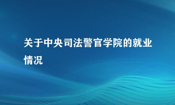 关于中央司法警官学院的就业情况