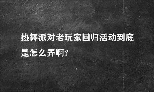 热舞派对老玩家回归活动到底是怎么弄啊?