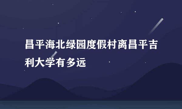 昌平海北绿园度假村离昌平吉利大学有多远