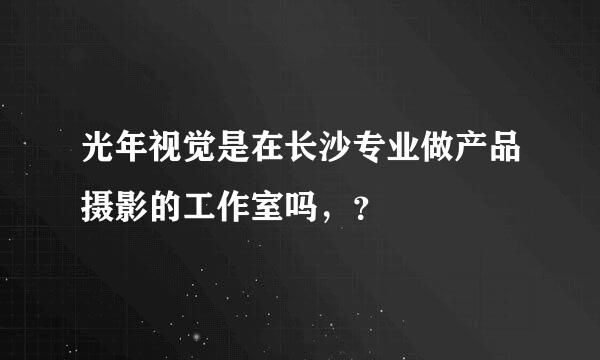 光年视觉是在长沙专业做产品摄影的工作室吗，？